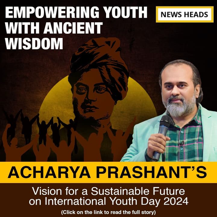 Empowering Youth with Ancient Wisdom: Acharya Prashant’s Vision for a Sustainable Future on Internat